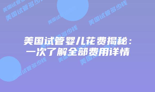 美国试管婴儿花费揭秘：一次了解全部费用详情