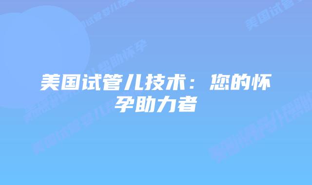 美国试管儿技术:您的怀孕助力者