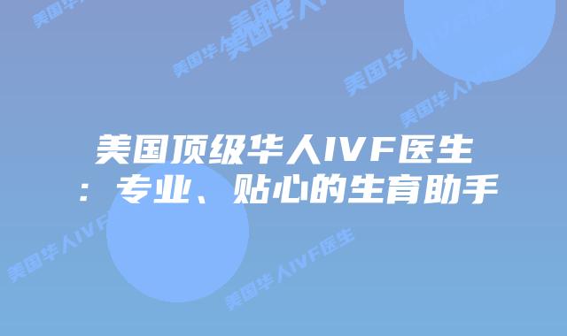 美国顶级华人IVF医生:专业、贴心的生育助手