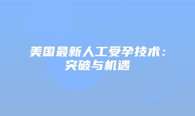 美国最新人工受孕技术:突破与机遇