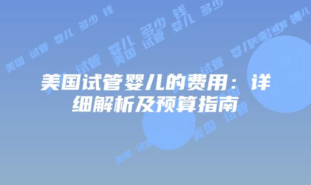 美国试管婴儿的费用:详细解析及预算指南