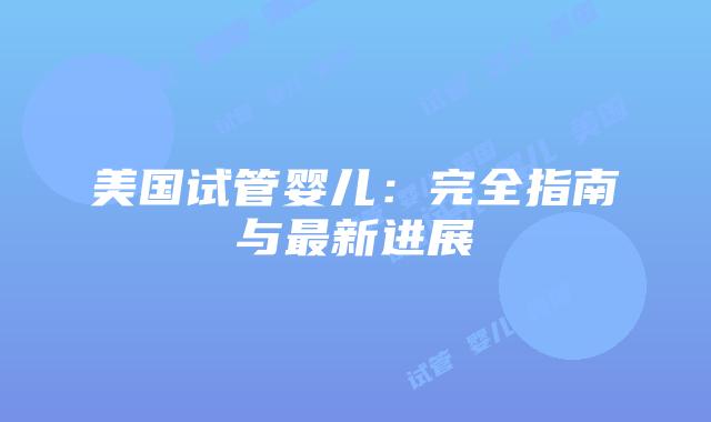 美国试管婴儿:完全指南与最新进展