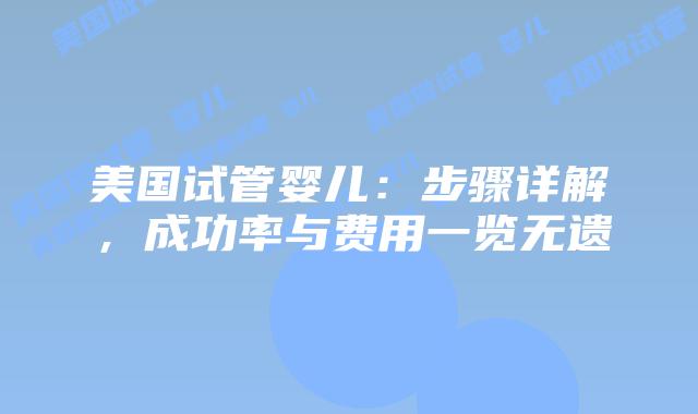 美国试管婴儿：步骤详解，成功率与费用一览无遗