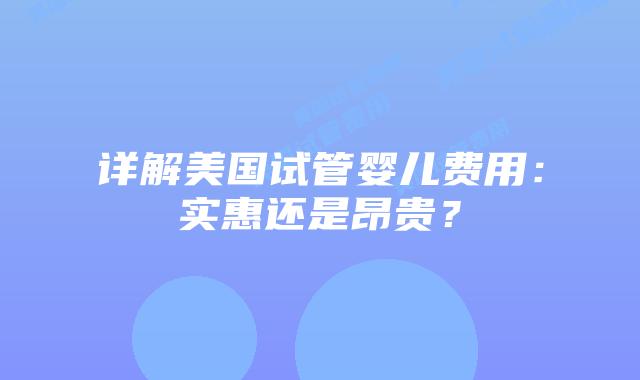详解美国试管婴儿费用：实惠还是昂贵？