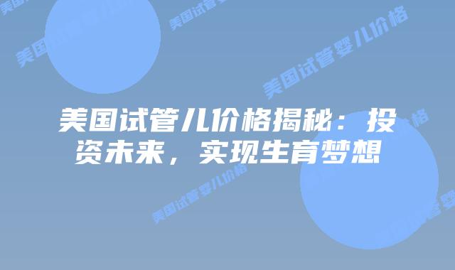 美国试管儿价格揭秘：投资未来，实现生育梦想