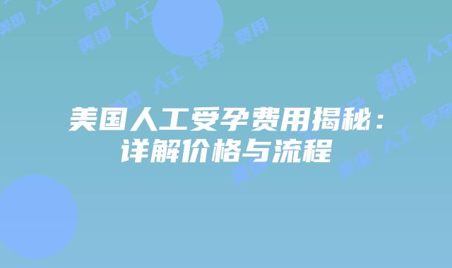 美国人工受孕费用揭秘：详解价格与流程