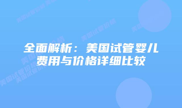 全面解析：美国试管婴儿费用与价格详细比较