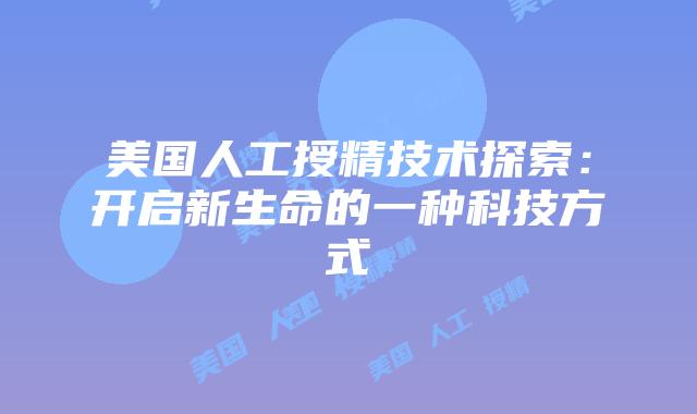 美国人工授精技术探索:开启新生命的一种科技方式