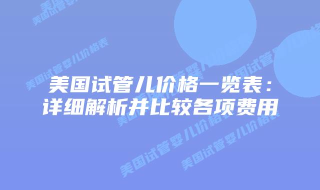 美国试管儿价格一览表：详细解析并比较各项费用