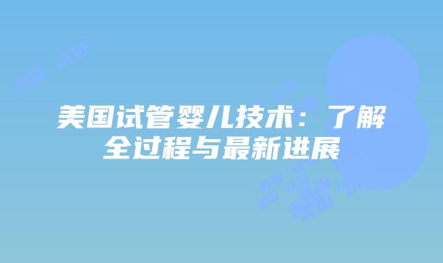 美国试管婴儿技术：了解全过程与最新进展