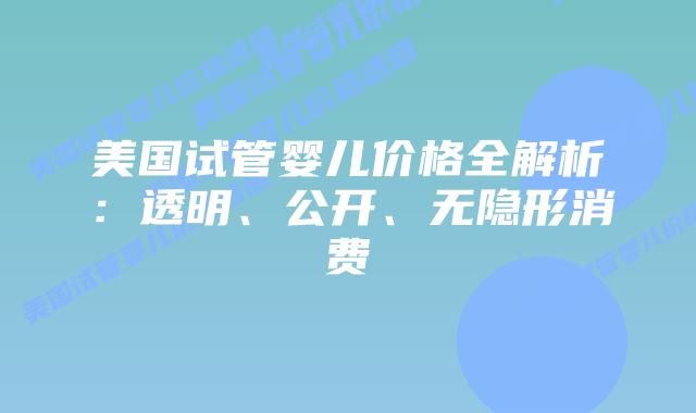 美国试管婴儿价格全解析:透明、公开、无隐形消费