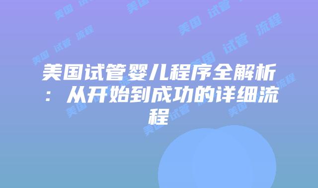 美国试管婴儿程序全解析：从开始到成功的详细流程