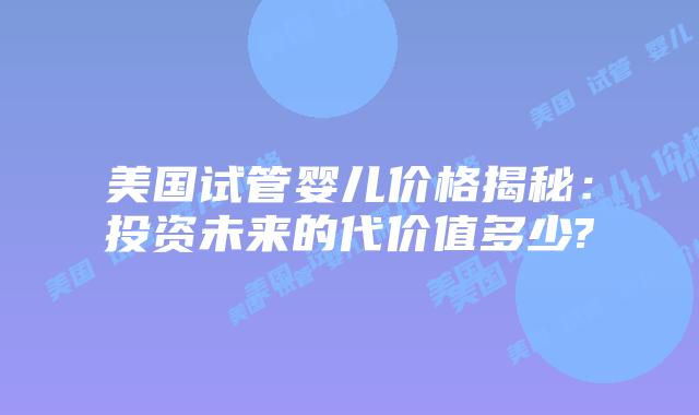 美国试管婴儿价格揭秘：投资未来的代价值多少?