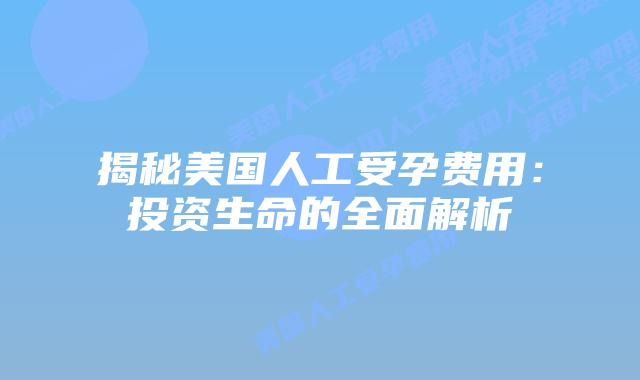 揭秘美国人工受孕费用：投资生命的全面解析