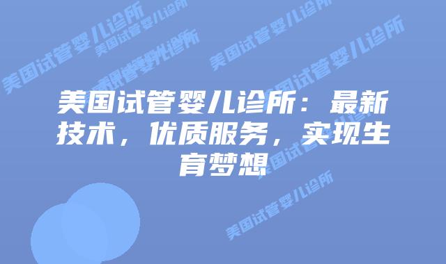 美国试管婴儿诊所：最新技术，优质服务，实现生育梦想