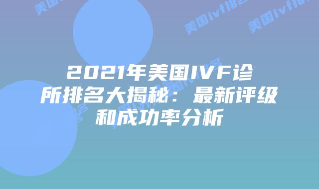 2021年美国IVF诊所排名大揭秘：最新评级和成功率分析