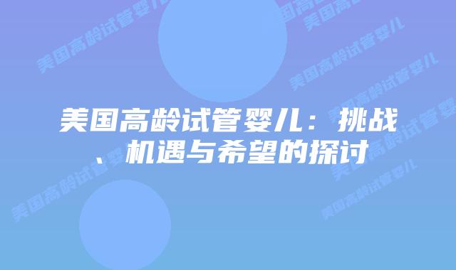 美国高龄试管婴儿：挑战、机遇与希望的探讨