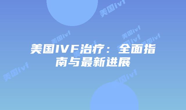 美国IVF治疗:全面指南与最新进展