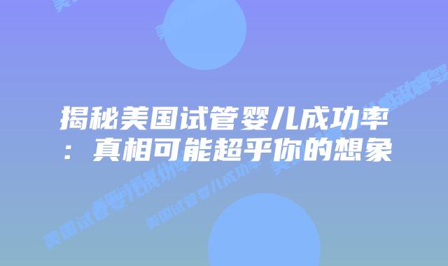 揭秘美国试管婴儿成功率：真相可能超乎你的想象