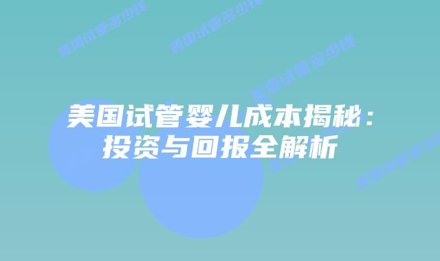 美国试管婴儿成本揭秘：投资与回报全解析