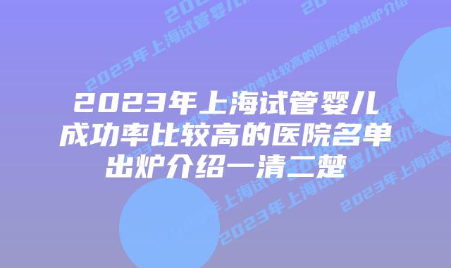 2023年上海试管婴儿成功率比较高的医院名单出炉介绍一清二楚