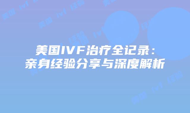 美国IVF治疗全记录：亲身经验分享与深度解析