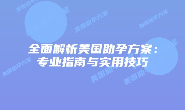 全面解析美国助孕方案：专业指南与实用技巧