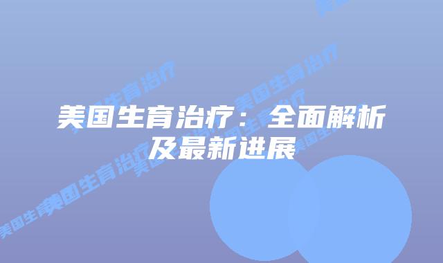 美国生育治疗：全面解析及最新进展
