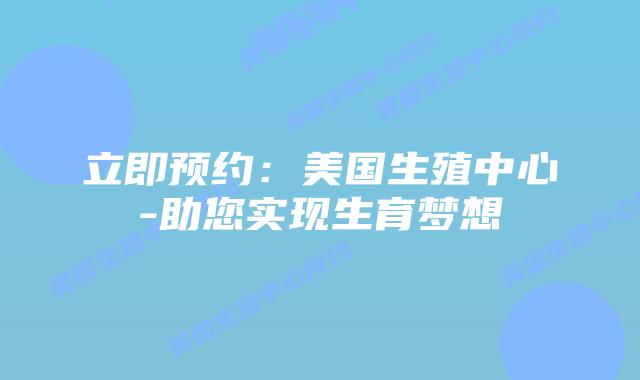 立即预约：美国生殖中心-助您实现生育梦想