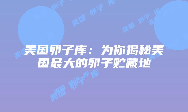 美国卵子库：为你揭秘美国最大的卵子贮藏地