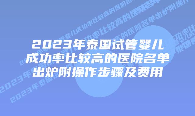 2023年泰国试管婴儿成功率比较高的医院名单出炉附操作步骤及费用