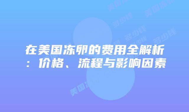 在美国冻卵的费用全解析：价格、流程与影响因素