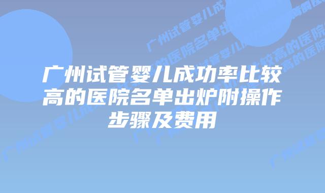 广州试管婴儿成功率比较高的医院名单出炉附操作步骤及费用