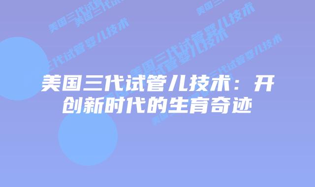 美国三代试管儿技术：开创新时代的生育奇迹