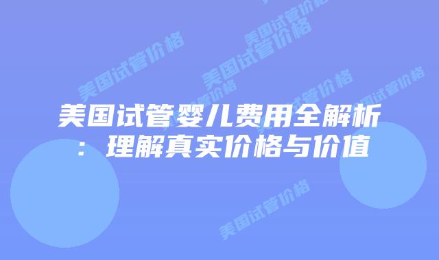 美国试管婴儿费用全解析：理解真实价格与价值