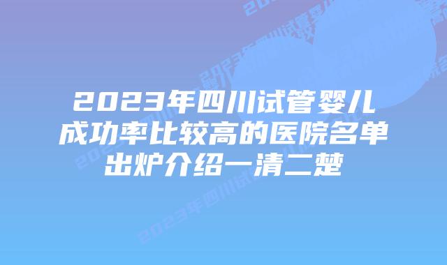 2023年四川试管婴儿成功率比较高的医院名单出炉介绍一清二楚