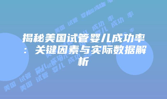 揭秘美国试管婴儿成功率：关键因素与实际数据解析