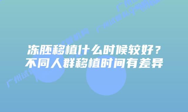 冻胚移植什么时候较好?不同人群移植时间有差异