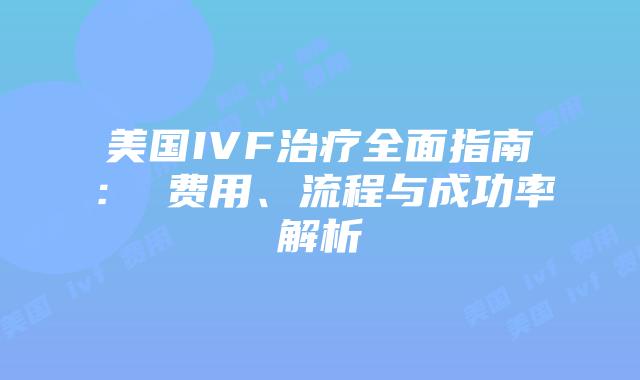 美国IVF治疗全面指南： 费用、流程与成功率解析