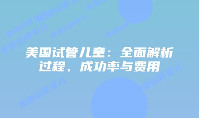 美国试管儿童：全面解析过程、成功率与费用