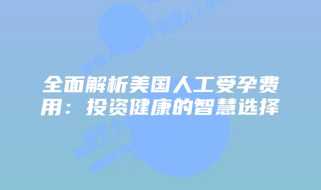 全面解析美国人工受孕费用：投资健康的智慧选择