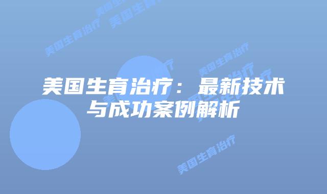 美国生育治疗：最新技术与成功案例解析