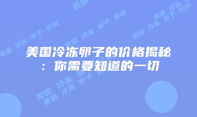 美国冷冻卵子的价格揭秘：你需要知道的一切
