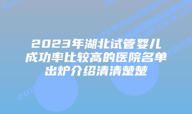 2023年湖北试管婴儿成功率比较高的医院名单出炉介绍清清楚楚