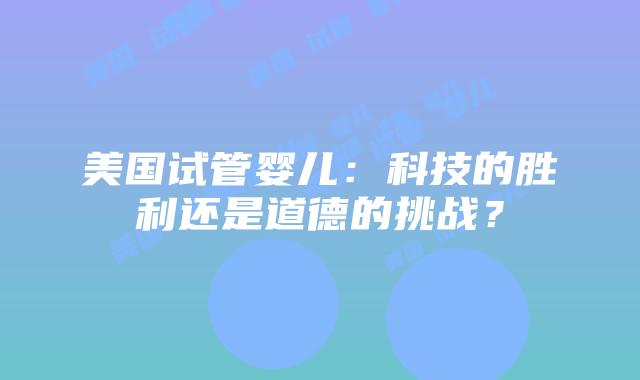 美国试管婴儿：科技的胜利还是道德的挑战？