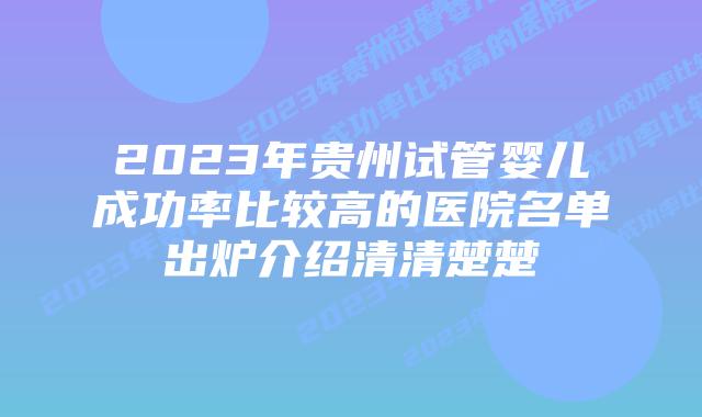 2023年贵州试管婴儿成功率比较高的医院名单出炉介绍清清楚楚
