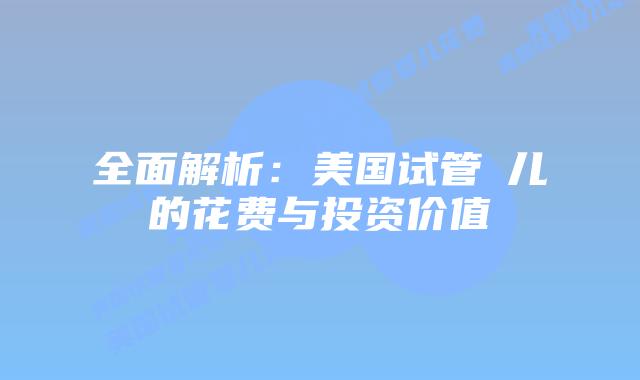 全面解析：美国试管儴儿的花费与投资价值