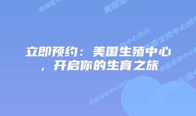 立即预约：美国生殖中心，开启你的生育之旅