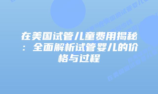 在美国试管儿童费用揭秘：全面解析试管婴儿的价格与过程