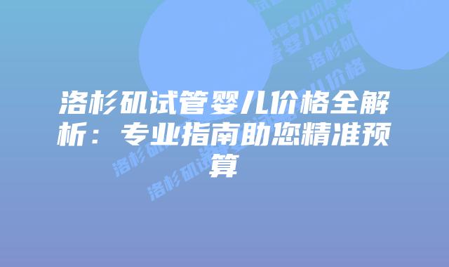 洛杉矶试管婴儿价格全解析：专业指南助您精准预算